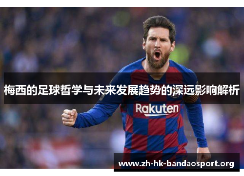 梅西的足球哲学与未来发展趋势的深远影响解析