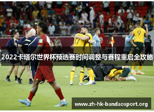 2022卡塔尔世界杯预选赛时间调整与赛程重启全攻略