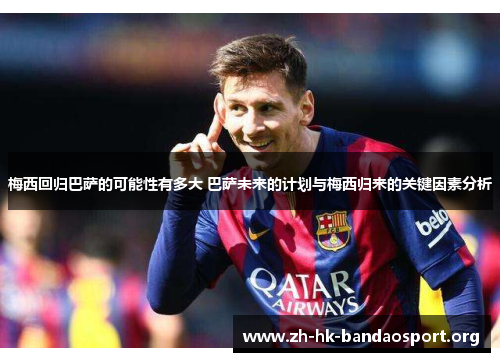 梅西回归巴萨的可能性有多大 巴萨未来的计划与梅西归来的关键因素分析