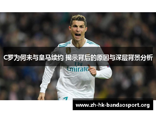 C罗为何未与皇马续约 揭示背后的原因与深层背景分析