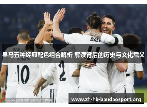 皇马五种经典配色组合解析 解读背后的历史与文化意义