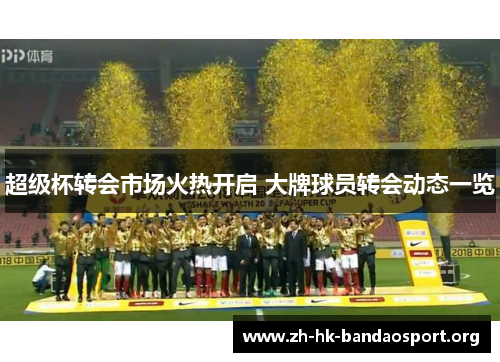 超级杯转会市场火热开启 大牌球员转会动态一览