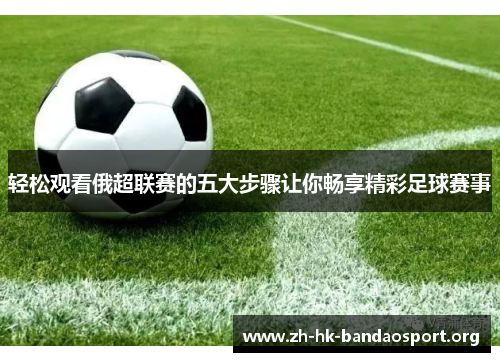 轻松观看俄超联赛的五大步骤让你畅享精彩足球赛事 轻松观看俄超联赛的五大步骤让你畅享精彩足球赛事