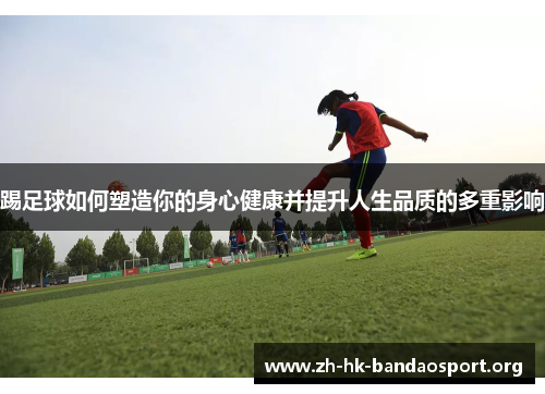 踢足球如何塑造你的身心健康并提升人生品质的多重影响 踢足球如何塑造你的身心健康并提升人生品质的多重影响