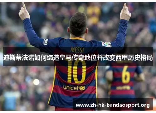 迪斯蒂法诺如何缔造皇马传奇地位并改变西甲历史格局