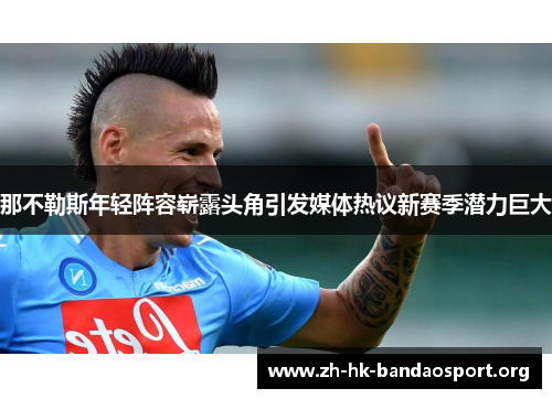 那不勒斯年轻阵容崭露头角引发媒体热议新赛季潜力巨大