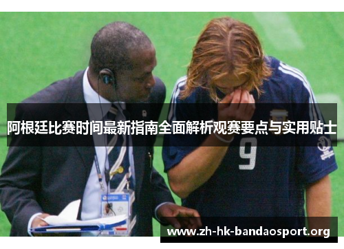 阿根廷比赛时间最新指南全面解析观赛要点与实用贴士