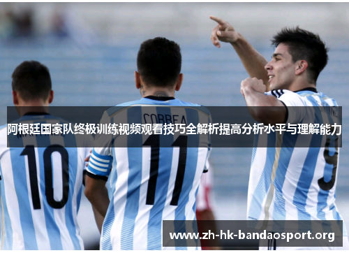 阿根廷国家队终极训练视频观看技巧全解析提高分析水平与理解能力 阿根廷国家队终极训练视频观看技巧全解析提高分析水平与理解能力