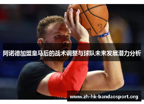 阿诺德加盟皇马后的战术调整与球队未来发展潜力分析