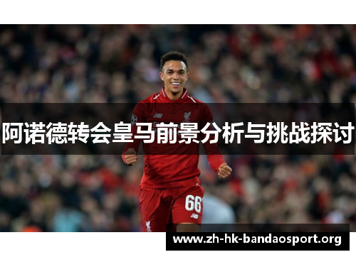 阿诺德转会皇马前景分析与挑战探讨