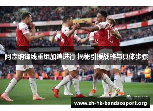 阿森纳锋线重组加速进行 揭秘引援战略与具体步骤