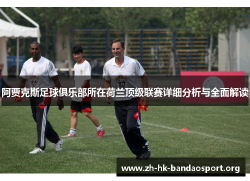 阿贾克斯足球俱乐部所在荷兰顶级联赛详细分析与全面解读