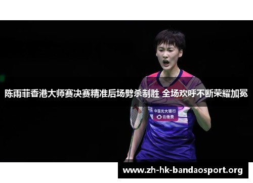 陈雨菲香港大师赛决赛精准后场劈杀制胜 全场欢呼不断荣耀加冕 陈雨菲香港大师赛决赛精准后场劈杀制胜 全场欢呼不断荣耀加冕
