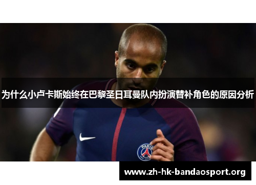 为什么小卢卡斯始终在巴黎圣日耳曼队内扮演替补角色的原因分析 为什么小卢卡斯始终在巴黎圣日耳曼队内扮演替补角色的原因分析