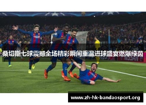 桑切斯七球震撼全场精彩瞬间重温进球盛宴燃爆绿茵