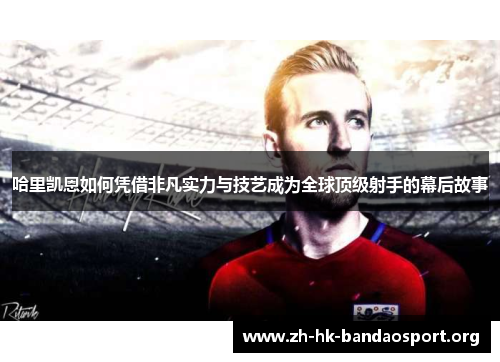 哈里凯恩如何凭借非凡实力与技艺成为全球顶级射手的幕后故事 哈里凯恩如何凭借非凡实力与技艺成为全球顶级射手的幕后故事