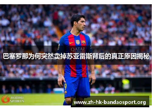 巴塞罗那为何突然卖掉苏亚雷斯背后的真正原因揭秘