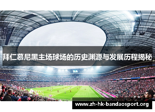 拜仁慕尼黑主场球场的历史渊源与发展历程揭秘 拜仁慕尼黑主场球场的历史渊源与发展历程揭秘