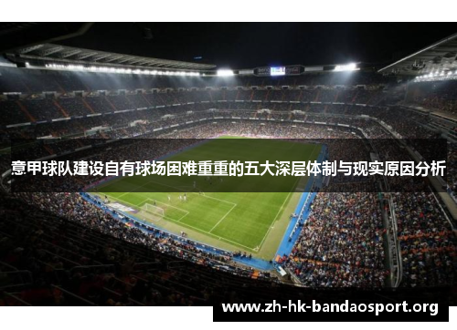 意甲球队建设自有球场困难重重的五大深层体制与现实原因分析 意甲球队建设自有球场困难重重的五大深层体制与现实原因分析