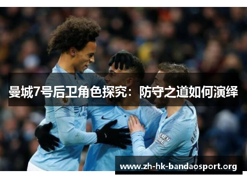 曼城7号后卫角色探究:防守之道如何演绎 曼城7号后卫角色探究:防守之道如何演绎