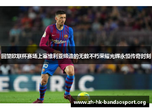 回望欧联杯赛场上塞维利亚缔造的无数不朽荣耀光辉永恒传奇时刻