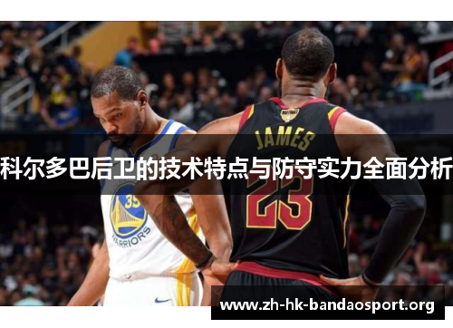 科尔多巴后卫的技术特点与防守实力全面分析