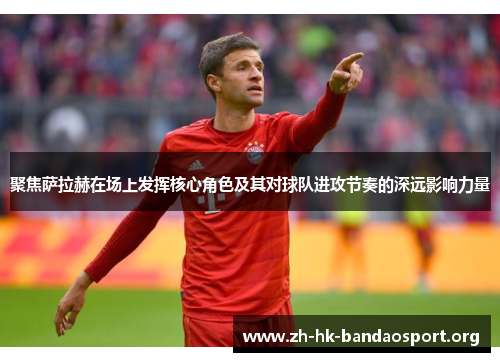 聚焦萨拉赫在场上发挥核心角色及其对球队进攻节奏的深远影响力量