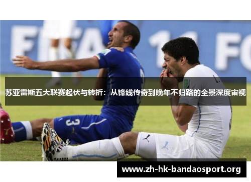 苏亚雷斯五大联赛起伏与转折：从锋线传奇到晚年不归路的全景深度审视