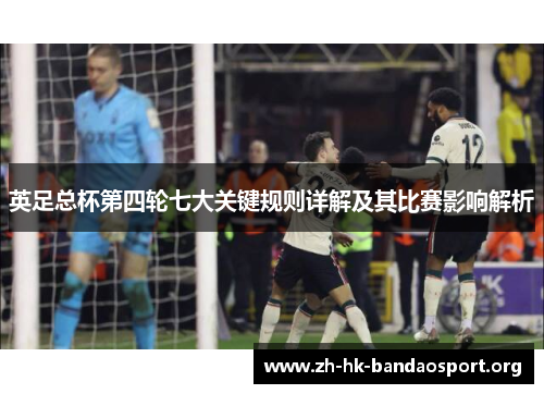 英足总杯第四轮七大关键规则详解及其比赛影响解析