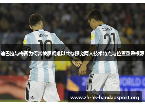 迪巴拉与梅西为何常被质疑难以共存探究两人技术特点与位置重叠根源