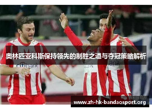 奥林匹亚科斯保持领先的制胜之道与夺冠策略解析