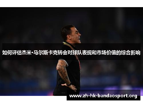 如何评估杰米·马尔斯卡克转会对球队表现和市场价值的综合影响