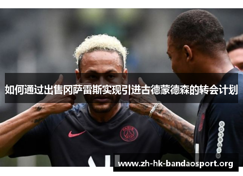 如何通过出售冈萨雷斯实现引进古德蒙德森的转会计划