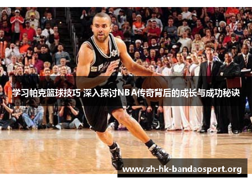 学习帕克篮球技巧 深入探讨NBA传奇背后的成长与成功秘诀