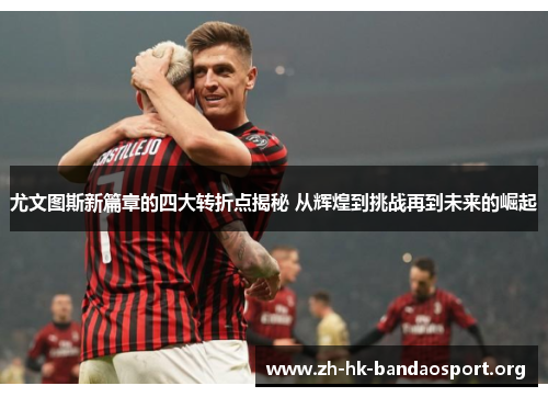 尤文图斯新篇章的四大转折点揭秘 从辉煌到挑战再到未来的崛起