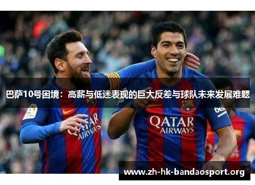 巴萨10号困境：高薪与低迷表现的巨大反差与球队未来发展难题