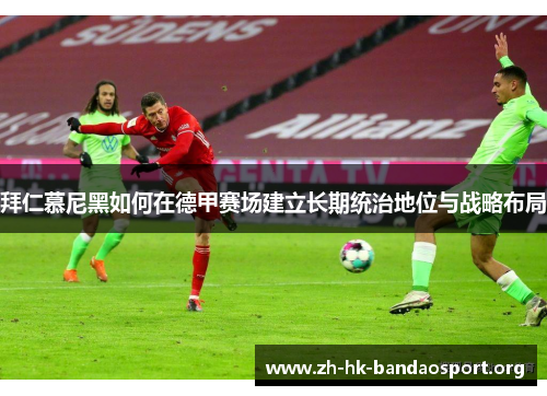 拜仁慕尼黑如何在德甲赛场建立长期统治地位与战略布局 拜仁慕尼黑如何在德甲赛场建立长期统治地位与战略布局