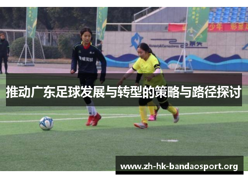 推动广东足球发展与转型的策略与路径探讨 推动广东足球发展与转型的策略与路径探讨