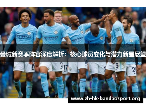 曼城新赛季阵容深度解析：核心球员变化与潜力新星展望