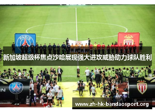 新加坡超级杯焦点沙哈展现强大进攻威胁助力球队胜利