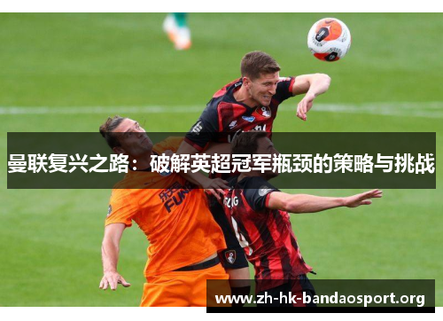 曼联复兴之路：破解英超冠军瓶颈的策略与挑战