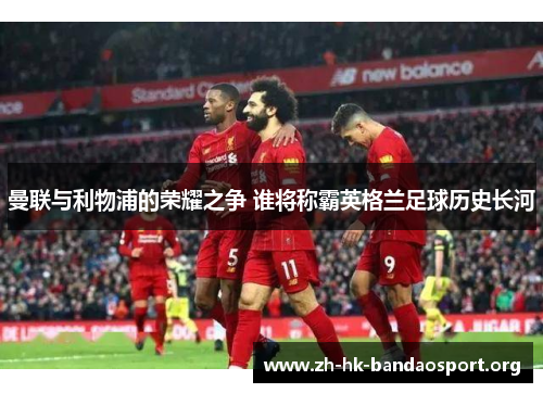 曼联与利物浦的荣耀之争 谁将称霸英格兰足球历史长河