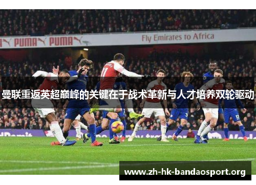 曼联重返英超巅峰的关键在于战术革新与人才培养双轮驱动